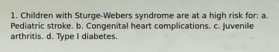 1. Children with Sturge-Webers syndrome are at a high risk for: a. Pediatric stroke. b. Congenital heart complications. c. Juvenile arthritis. d. Type I diabetes.