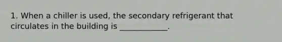 1. When a chiller is used, the secondary refrigerant that circulates in the building is ____________.