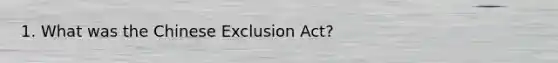 1. What was the Chinese Exclusion Act?