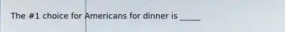 The #1 choice for Americans for dinner is _____