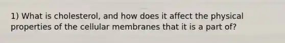 1) What is cholesterol, and how does it affect the physical properties of the cellular membranes that it is a part of?