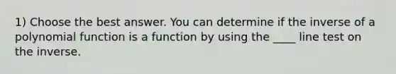 1) Choose the best answer. You can determine if the inverse of a polynomial function is a function by using the ____ line test on the inverse.