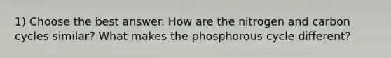 1) Choose the best answer. How are the nitrogen and carbon cycles similar? What makes the phosphorous cycle different?