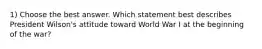 1) Choose the best answer. Which statement best describes President Wilson's attitude toward World War I at the beginning of the war?