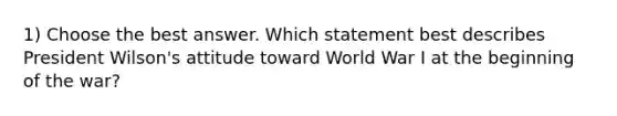 1) Choose the best answer. Which statement best describes President Wilson's attitude toward World War I at the beginning of the war?