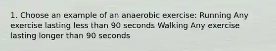 1. Choose an example of an anaerobic exercise: Running Any exercise lasting less than 90 seconds Walking Any exercise lasting longer than 90 seconds