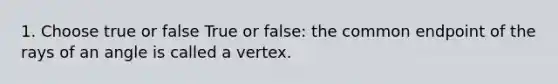 1. Choose true or false True or false: the common endpoint of the rays of an angle is called a vertex.