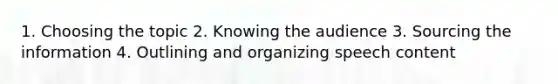 1. Choosing the topic 2. Knowing the audience 3. Sourcing the information 4. Outlining and organizing speech content