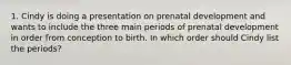 1. Cindy is doing a presentation on prenatal development and wants to include the three main periods of prenatal development in order from conception to birth. In which order should Cindy list the periods?