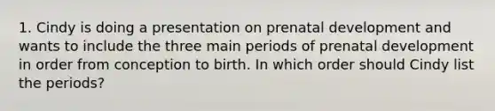 1. Cindy is doing a presentation on prenatal development and wants to include the three main periods of prenatal development in order from conception to birth. In which order should Cindy list the periods?