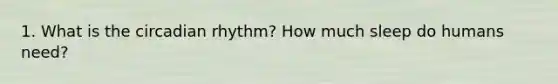 1. What is the circadian rhythm? How much sleep do humans need?