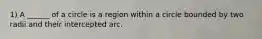 1) A ______ of a circle is a region within a circle bounded by two radii and their intercepted arc.