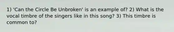 1) 'Can the Circle Be Unbroken' is an example of? 2) What is the vocal timbre of the singers like in this song? 3) This timbre is common to?