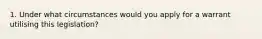 1. Under what circumstances would you apply for a warrant utilising this legislation?