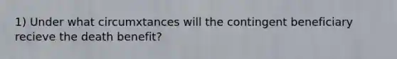 1) Under what circumxtances will the contingent beneficiary recieve the death benefit?