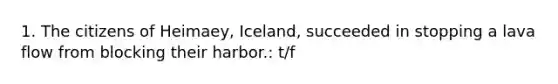 1. The citizens of Heimaey, Iceland, succeeded in stopping a lava flow from blocking their harbor.: t/f