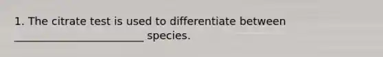 1. The citrate test is used to differentiate between ________________________ species.