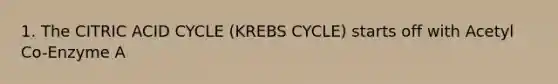 1. The CITRIC ACID CYCLE (KREBS CYCLE) starts off with Acetyl Co-Enzyme A