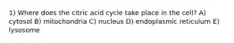 1) Where does the citric acid cycle take place in the cell? A) cytosol B) mitochondria C) nucleus D) endoplasmic reticulum E) lysosome