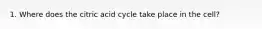 1. Where does the citric acid cycle take place in the cell?