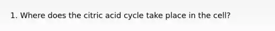 1. Where does the citric acid cycle take place in the cell?