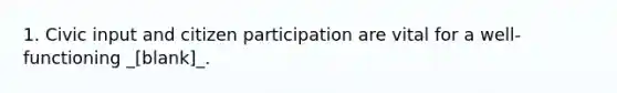 1. Civic input and citizen participation are vital for a well-functioning _[blank]_.