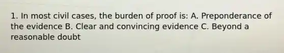 1. In most civil cases, the burden of proof is: A. Preponderance of the evidence B. Clear and convincing evidence C. Beyond a reasonable doubt