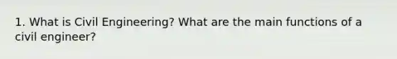 1. What is Civil Engineering? What are the main functions of a civil engineer?