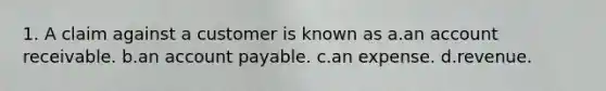 1. A claim against a customer is known as a.an account receivable. b.an account payable. c.an expense. d.revenue.