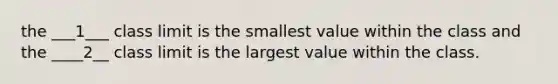 the​ ___1___ class limit is the smallest value within the class and the​ ____2__ class limit is the largest value within the class.