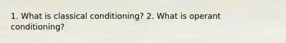 1. What is classical conditioning? 2. What is operant conditioning?