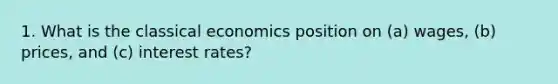 1. What is the classical economics position on (a) wages, (b) prices, and (c) interest rates?