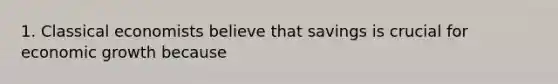 1. Classical economists believe that savings is crucial for economic growth because