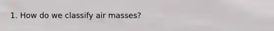 1. How do we classify <a href='https://www.questionai.com/knowledge/kxxue2ni5z-air-masses' class='anchor-knowledge'>air masses</a>?