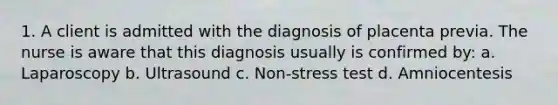 1. A client is admitted with the diagnosis of placenta previa. The nurse is aware that this diagnosis usually is confirmed by: a. Laparoscopy b. Ultrasound c. Non-stress test d. Amniocentesis