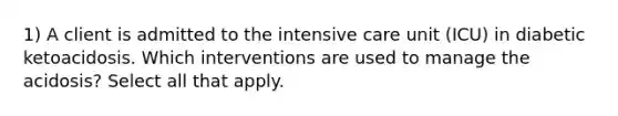 1) A client is admitted to the intensive care unit (ICU) in diabetic ketoacidosis. Which interventions are used to manage the acidosis? Select all that apply.