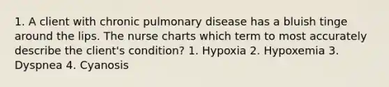 1. A client with chronic pulmonary disease has a bluish tinge around the lips. The nurse charts which term to most accurately describe the client's condition? 1. Hypoxia 2. Hypoxemia 3. Dyspnea 4. Cyanosis