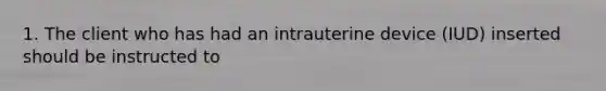 1. The client who has had an intrauterine device (IUD) inserted should be instructed to