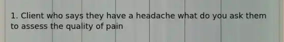 1. Client who says they have a headache what do you ask them to assess the quality of pain