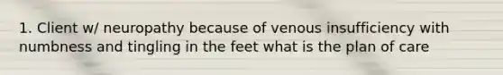 1. Client w/ neuropathy because of venous insufficiency with numbness and tingling in the feet what is the plan of care