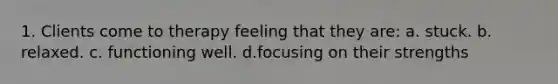 1. Clients come to therapy feeling that they are:​ a. ​stuck. b. ​relaxed. c. ​functioning well. d.​focusing on their strengths