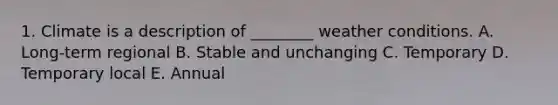 1. Climate is a description of ________ weather conditions. A. Long-term regional B. Stable and unchanging C. Temporary D. Temporary local E. Annual