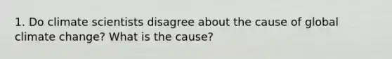 1. Do climate scientists disagree about the cause of <a href='https://www.questionai.com/knowledge/kuQx0hTTCL-global-climate-change' class='anchor-knowledge'>global climate change</a>? What is the cause?