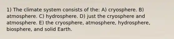 1) The climate system consists of the: A) cryosphere. B) atmosphere. C) hydrosphere. D) just the cryosphere and atmosphere. E) the cryosphere, atmosphere, hydrosphere, biosphere, and solid Earth.