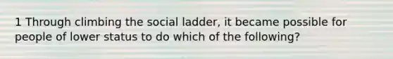 1 Through climbing the social ladder, it became possible for people of lower status to do which of the following?