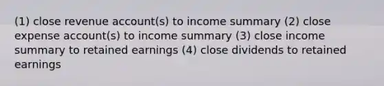 (1) close revenue account(s) to income summary (2) close expense account(s) to income summary (3) close income summary to retained earnings (4) close dividends to retained earnings