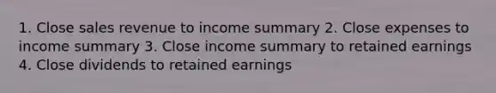 1. Close sales revenue to income summary 2. Close expenses to income summary 3. Close income summary to retained earnings 4. Close dividends to retained earnings