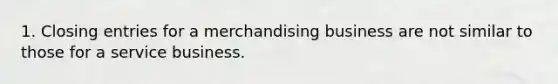 1. <a href='https://www.questionai.com/knowledge/kosjhwC4Ps-closing-entries' class='anchor-knowledge'>closing entries</a> for a merchandising business are not similar to those for a service business.