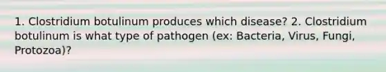 1. Clostridium botulinum produces which disease? 2. Clostridium botulinum is what type of pathogen (ex: Bacteria, Virus, Fungi, Protozoa)?