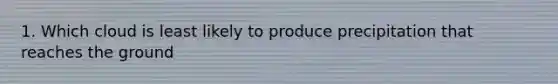 1. Which cloud is least likely to produce precipitation that reaches the ground